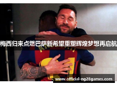 梅西归来点燃巴萨新希望重塑辉煌梦想再启航 梅西归来点燃巴萨新希望重塑辉煌梦想再启航