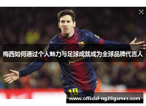 梅西如何通过个人魅力与足球成就成为全球品牌代言人