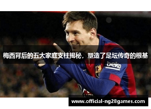 梅西背后的五大家庭支柱揭秘，塑造了足坛传奇的根基