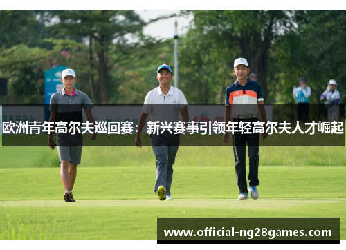 欧洲青年高尔夫巡回赛：新兴赛事引领年轻高尔夫人才崛起