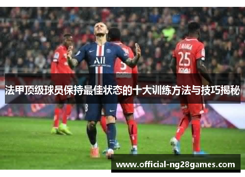 法甲顶级球员保持最佳状态的十大训练方法与技巧揭秘