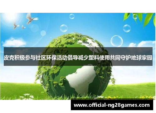皮克积极参与社区环保活动倡导减少塑料使用共同守护地球家园 皮克积极参与社区环保活动倡导减少塑料使用共同守护地球家园