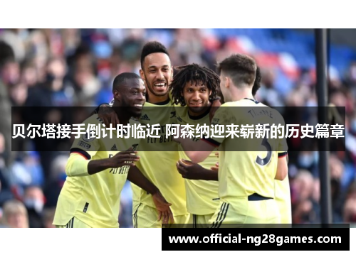 贝尔塔接手倒计时临近 阿森纳迎来崭新的历史篇章