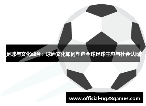 足球与文化融合：球迷文化如何塑造全球足球生态与社会认同