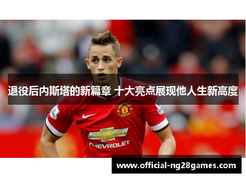 退役后内斯塔的新篇章 十大亮点展现他人生新高度