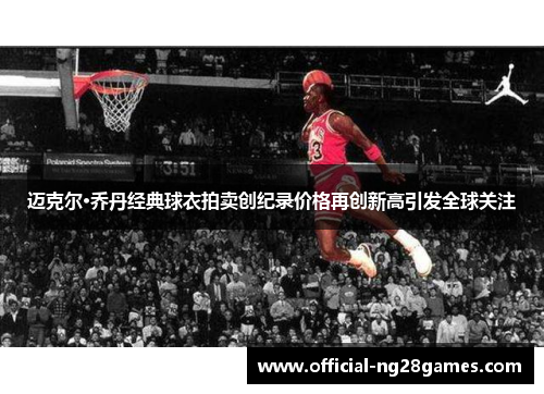 迈克尔·乔丹经典球衣拍卖创纪录价格再创新高引发全球关注