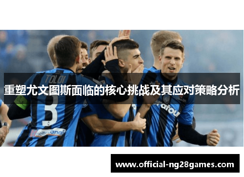 重塑尤文图斯面临的核心挑战及其应对策略分析