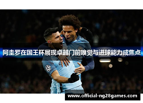 阿圭罗在国王杯展现卓越门前嗅觉与进球能力成焦点