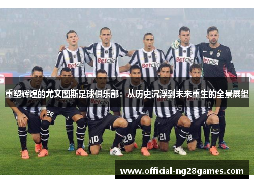 重塑辉煌的尤文图斯足球俱乐部：从历史沉浮到未来重生的全景展望
