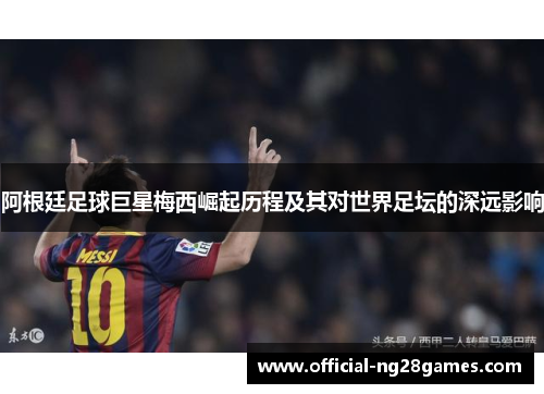 阿根廷足球巨星梅西崛起历程及其对世界足坛的深远影响
